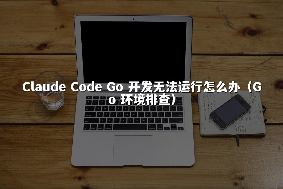 Claude Code Go 开发无法运行怎么办（Go 环境排查）