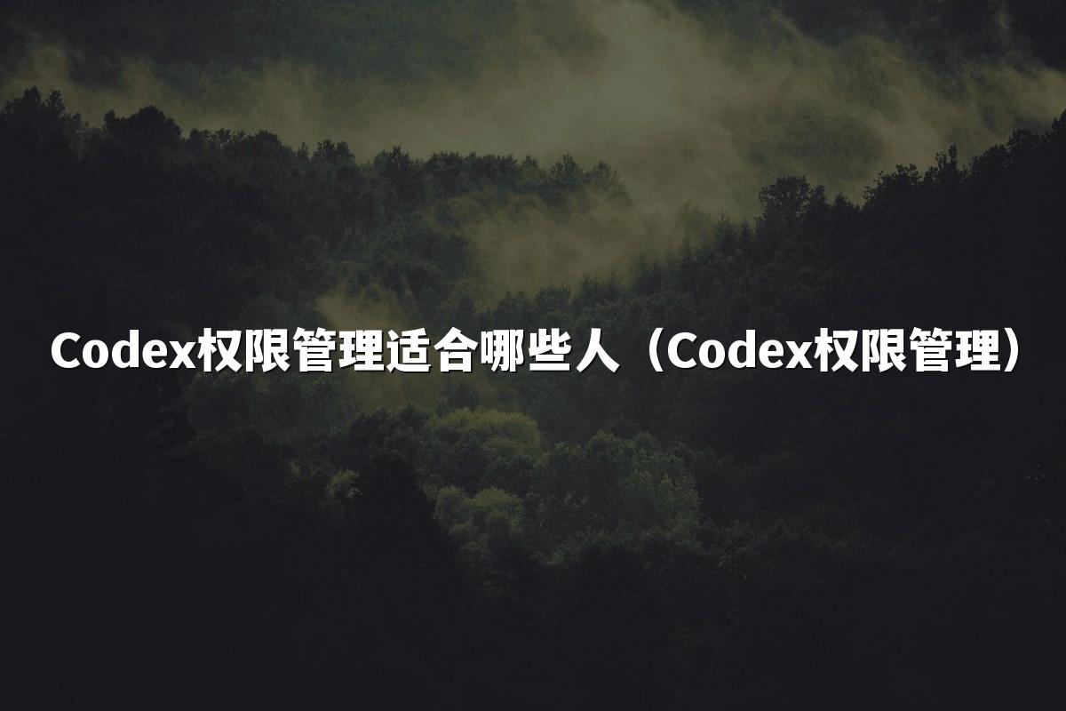 Codex权限管理适合哪些人（Codex权限管理）