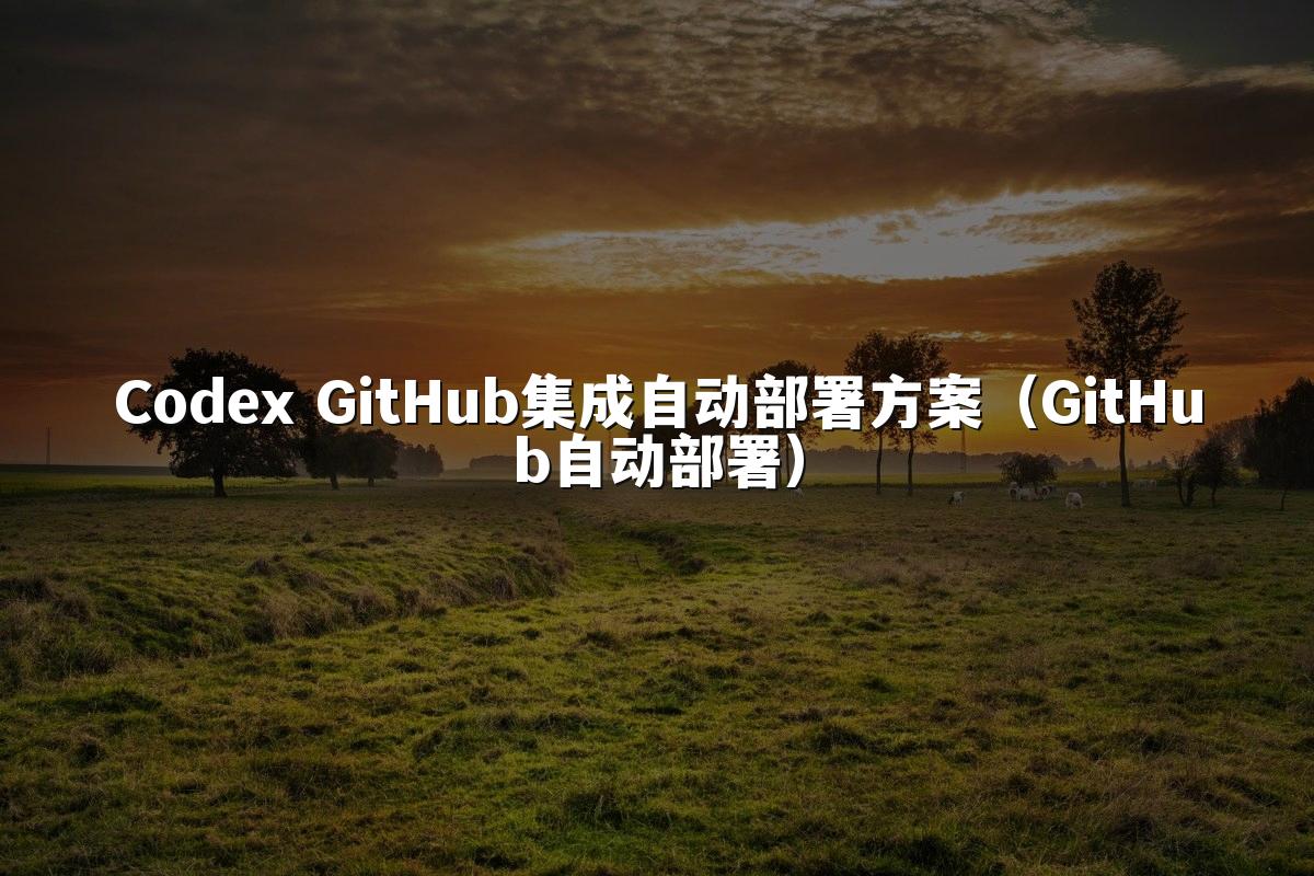Codex GitHub集成自动部署方案(GitHub自动部署)