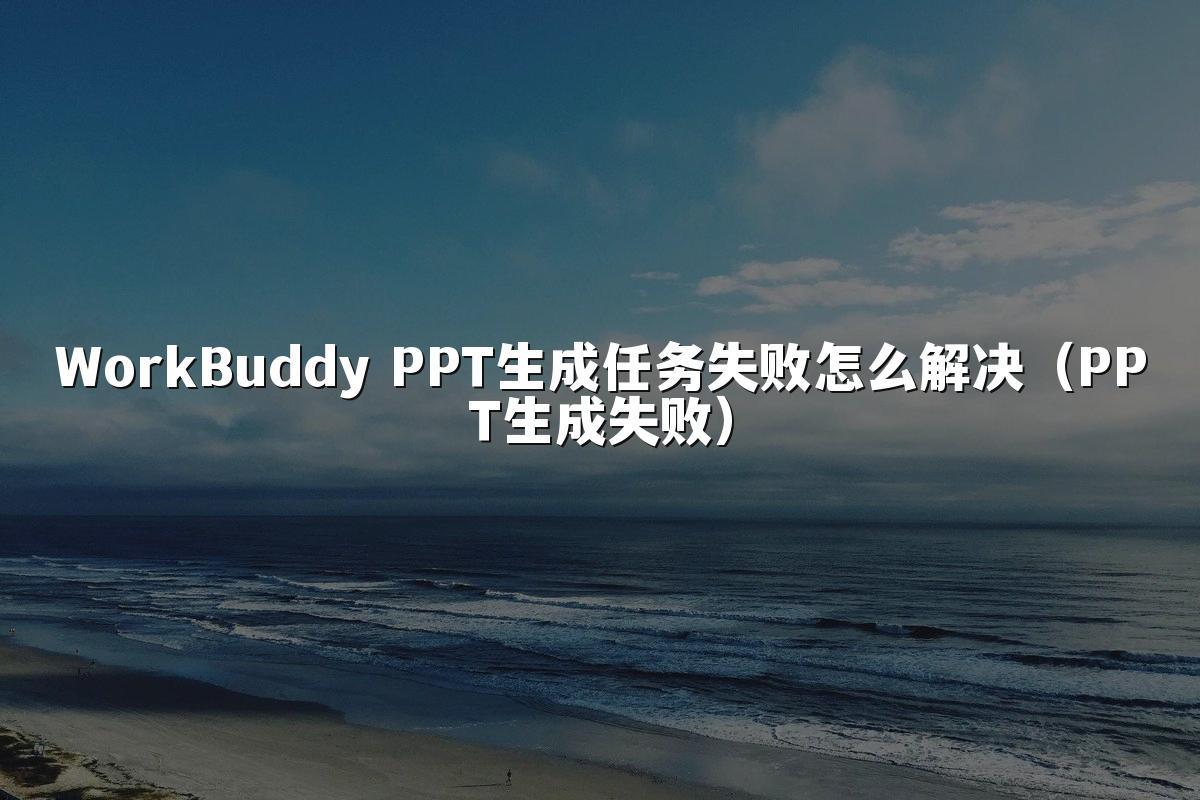 WorkBuddy PPT生成任务失败怎么解决(PPT生成失败)