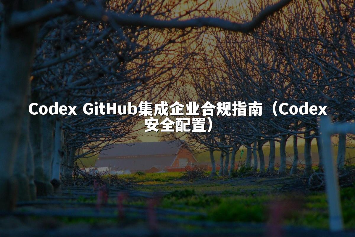 Codex GitHub集成企业合规指南（Codex安全配置）