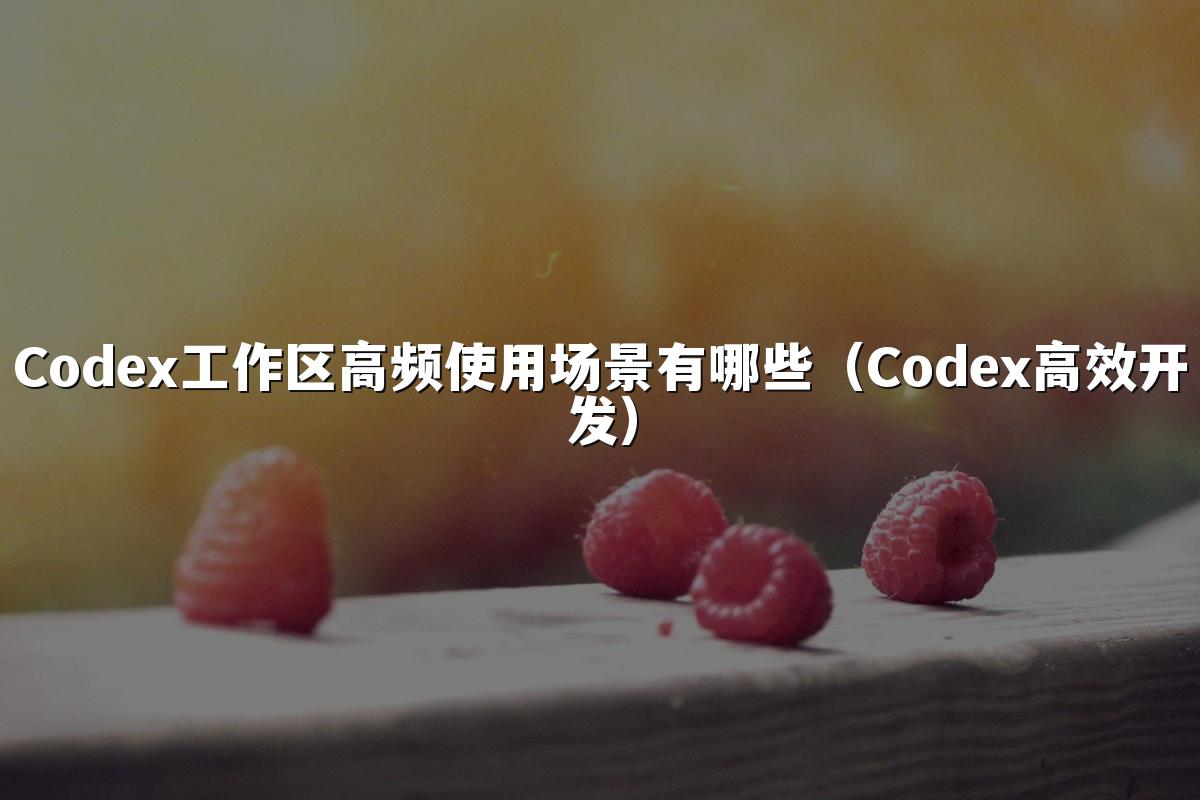 Codex工作区高频使用场景有哪些（Codex高效开发）