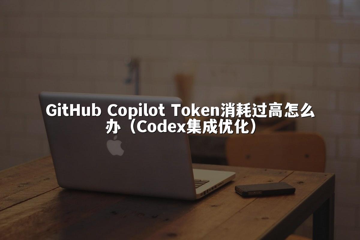 GitHub Copilot Token消耗过高怎么办(Codex集成优化)