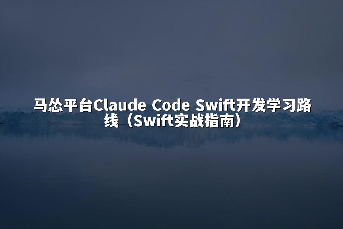 马怂平台Claude Code Swift开发学习路线(Swift实战指南)