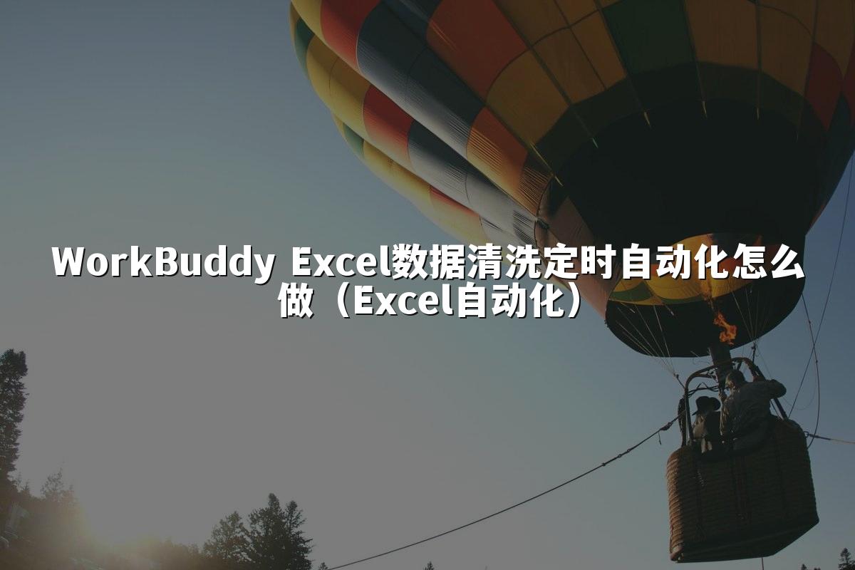 WorkBuddy Excel数据清洗定时自动化怎么做(Excel自动化)