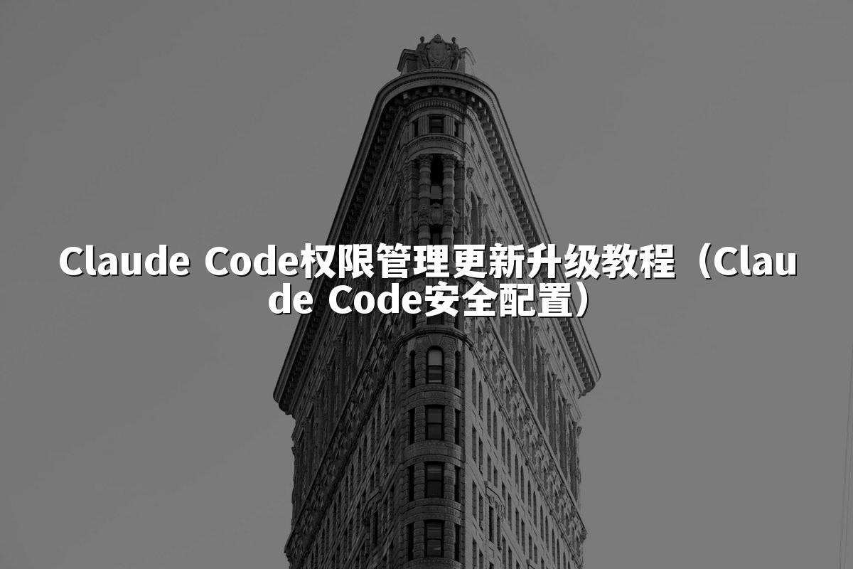 Claude Code权限管理更新升级教程（Claude Code安全配置）