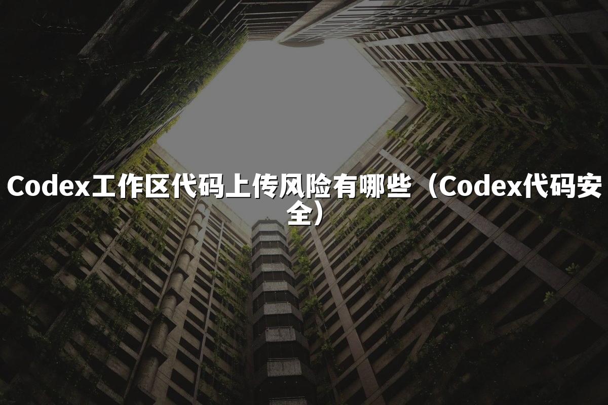 Codex工作区代码上传风险有哪些（Codex代码安全）