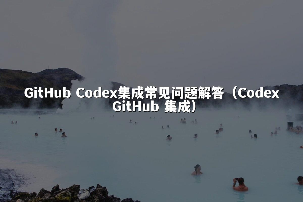 GitHub Codex集成常见问题解答(Codex GitHub 集成)