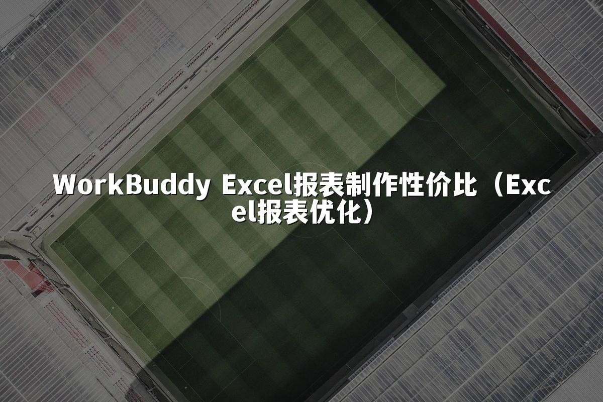 WorkBuddy Excel报表制作性价比（Excel报表优化）