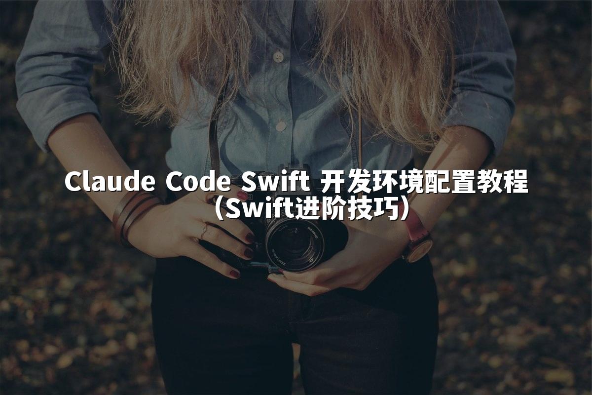 Claude Code Swift 开发环境配置教程（Swift进阶技巧）