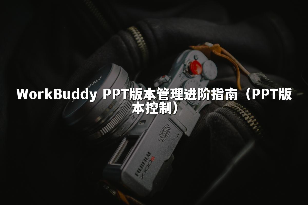 WorkBuddy PPT版本管理进阶指南(PPT版本控制)