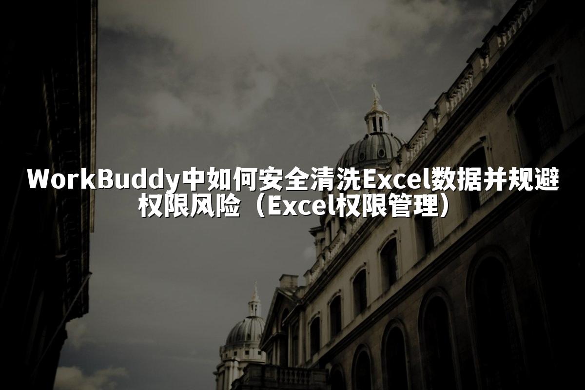 WorkBuddy中如何安全清洗Excel数据并规避权限风险（Excel权限管理）