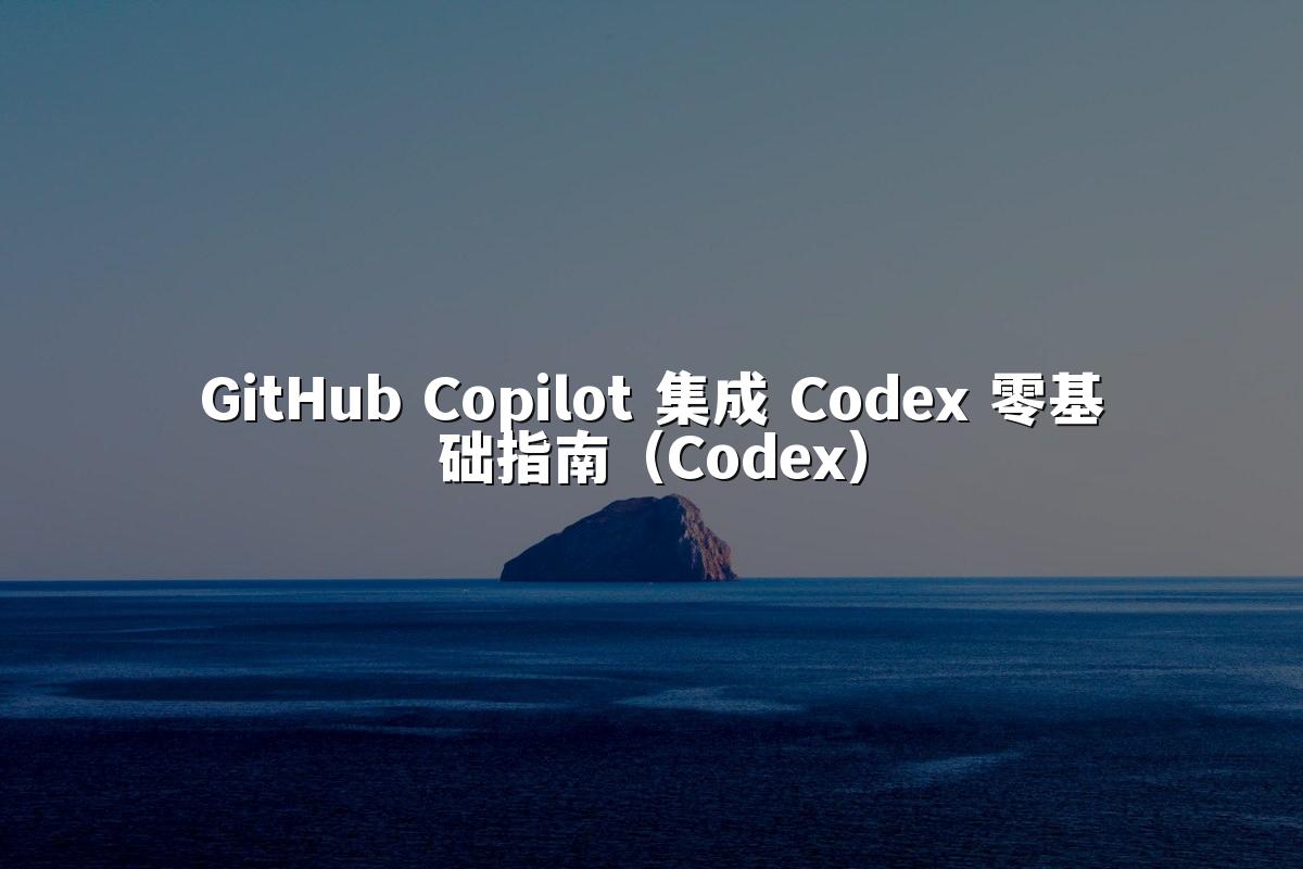 GitHub Copilot 集成 Codex 零基础指南（Codex）