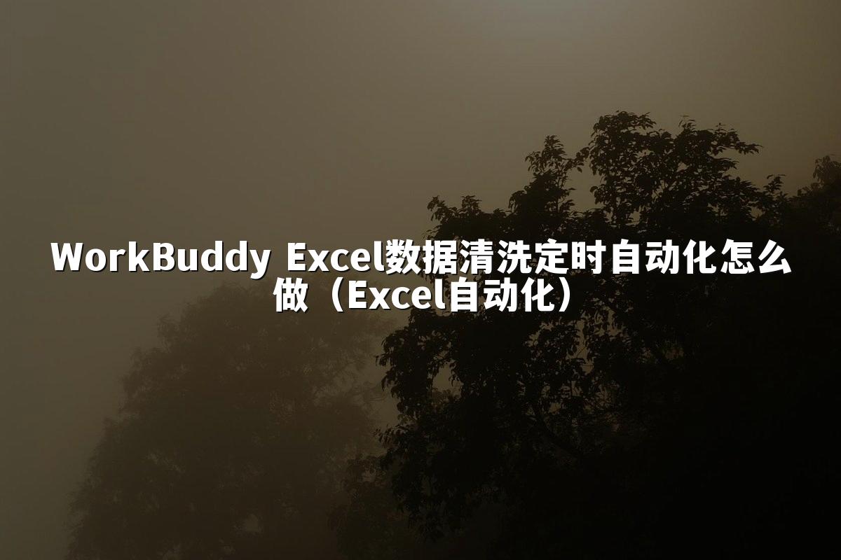 WorkBuddy Excel数据清洗定时自动化怎么做（Excel自动化）