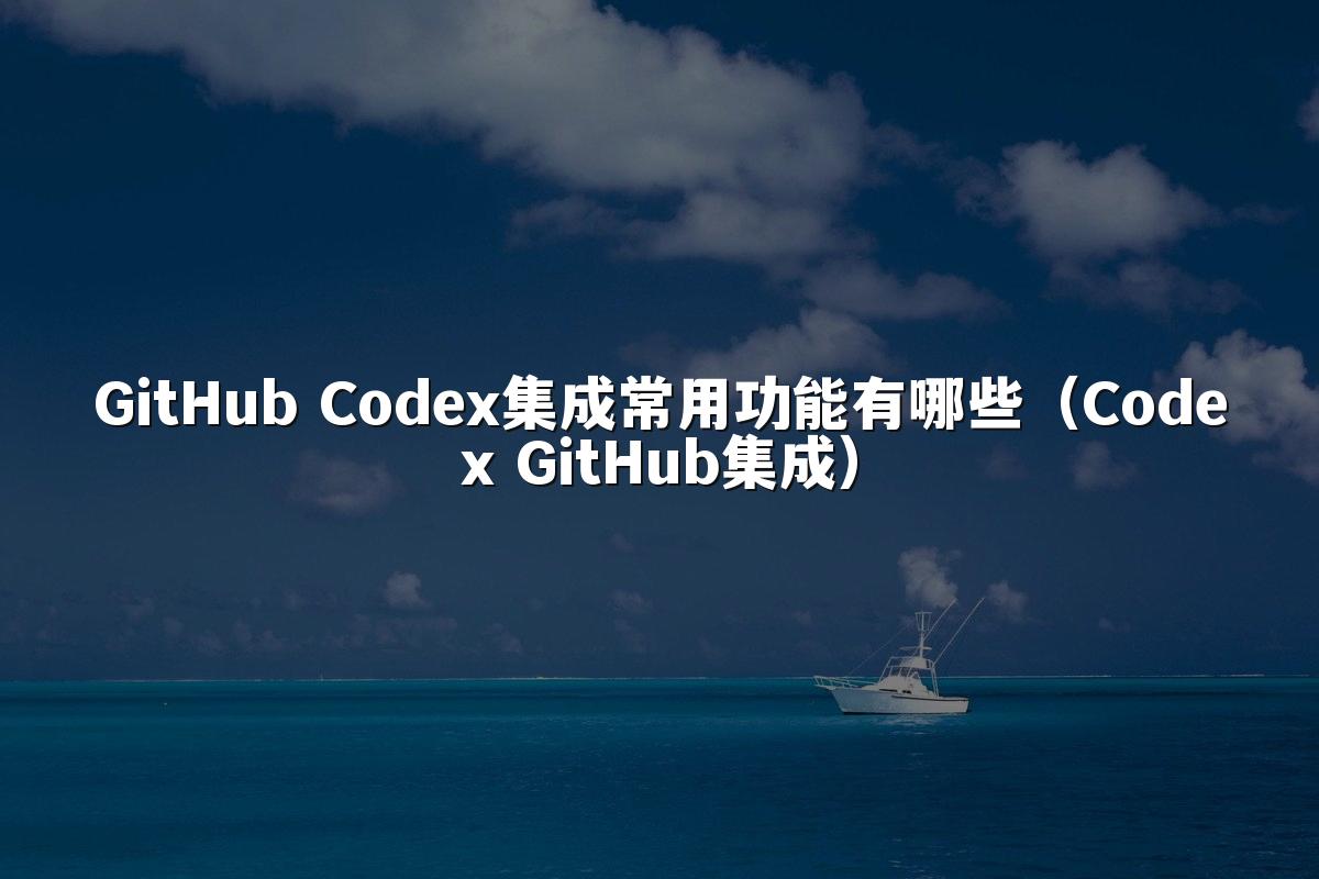 GitHub Codex集成常用功能有哪些（Codex GitHub集成）