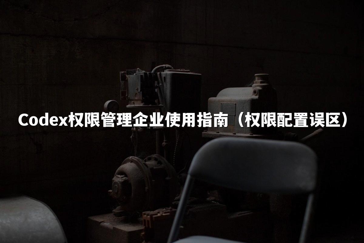 Codex权限管理企业使用指南(权限配置误区)