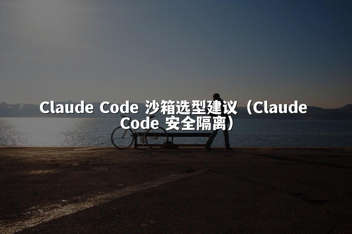 Claude Code 沙箱选型建议(Claude Code 安全隔离)