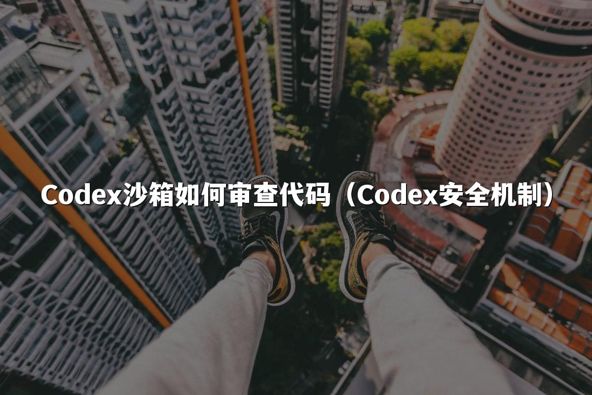 Codex沙箱如何审查代码(Codex安全机制)