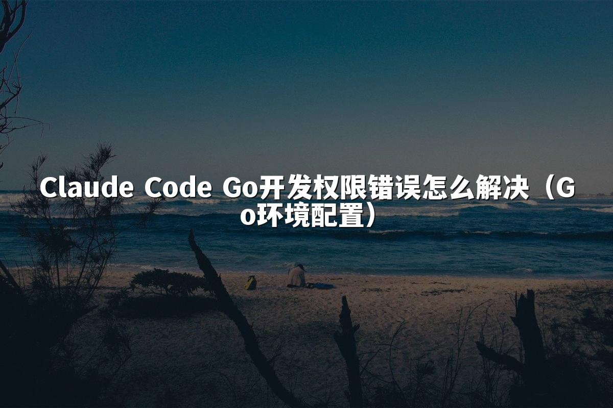 Claude Code Go开发权限错误怎么解决（Go环境配置）