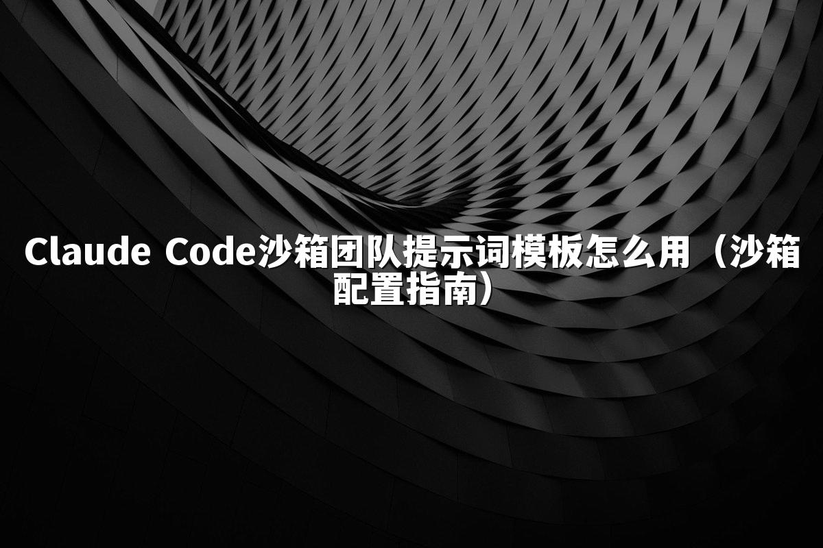 Claude Code沙箱团队提示词模板怎么用(沙箱配置指南)