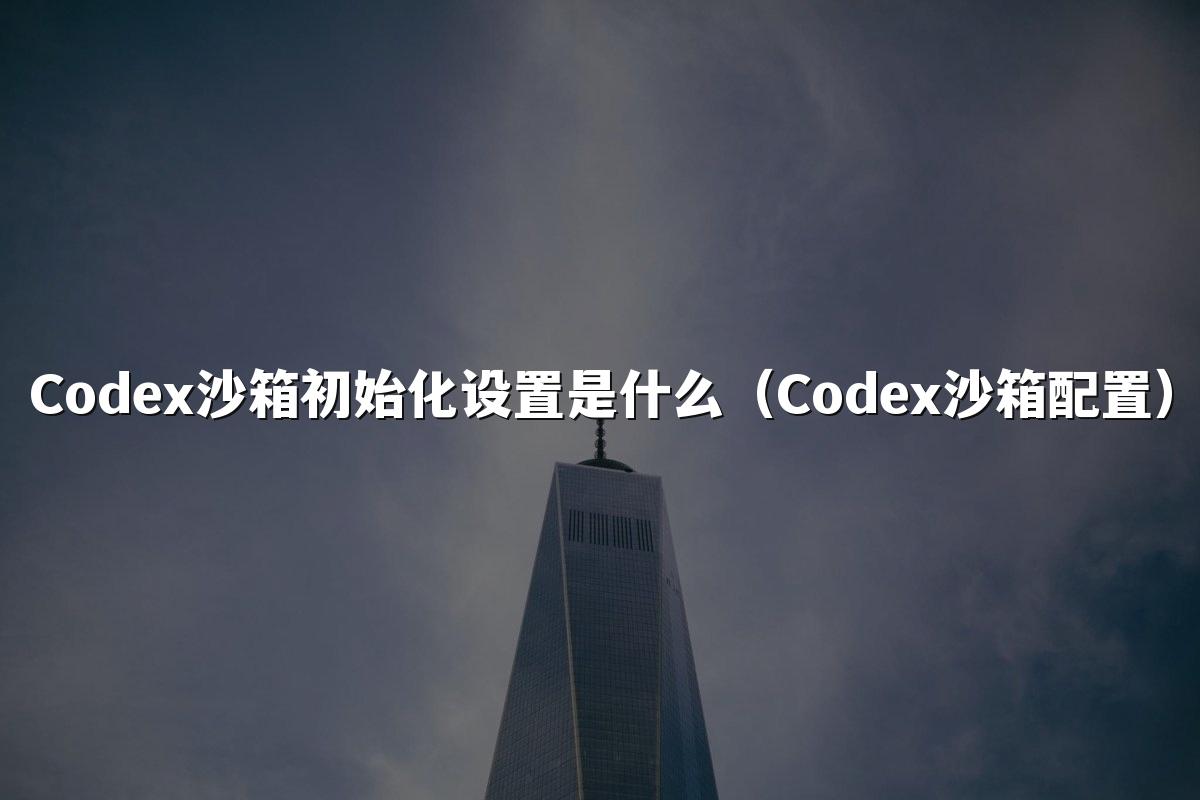Codex沙箱初始化设置是什么（Codex沙箱配置）