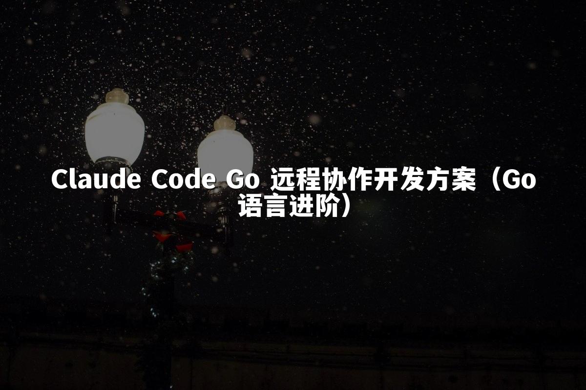 Claude Code Go 远程协作开发方案（Go语言进阶）