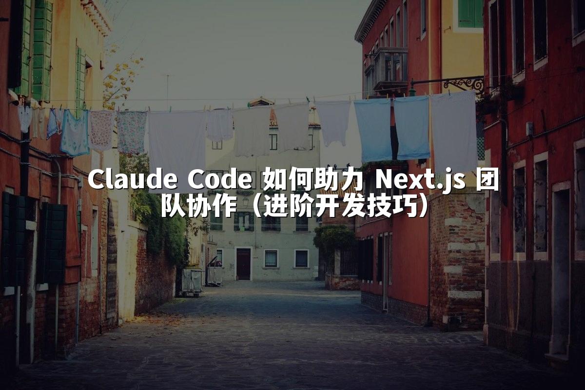 Claude Code 如何助力 Next.js 团队协作（进阶开发技巧）