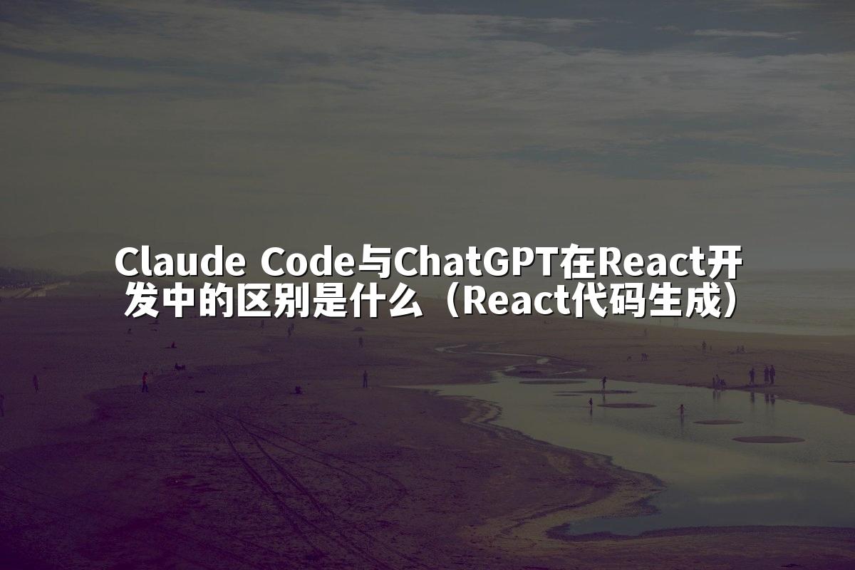 Claude Code与ChatGPT在React开发中的区别是什么（React代码生成）
