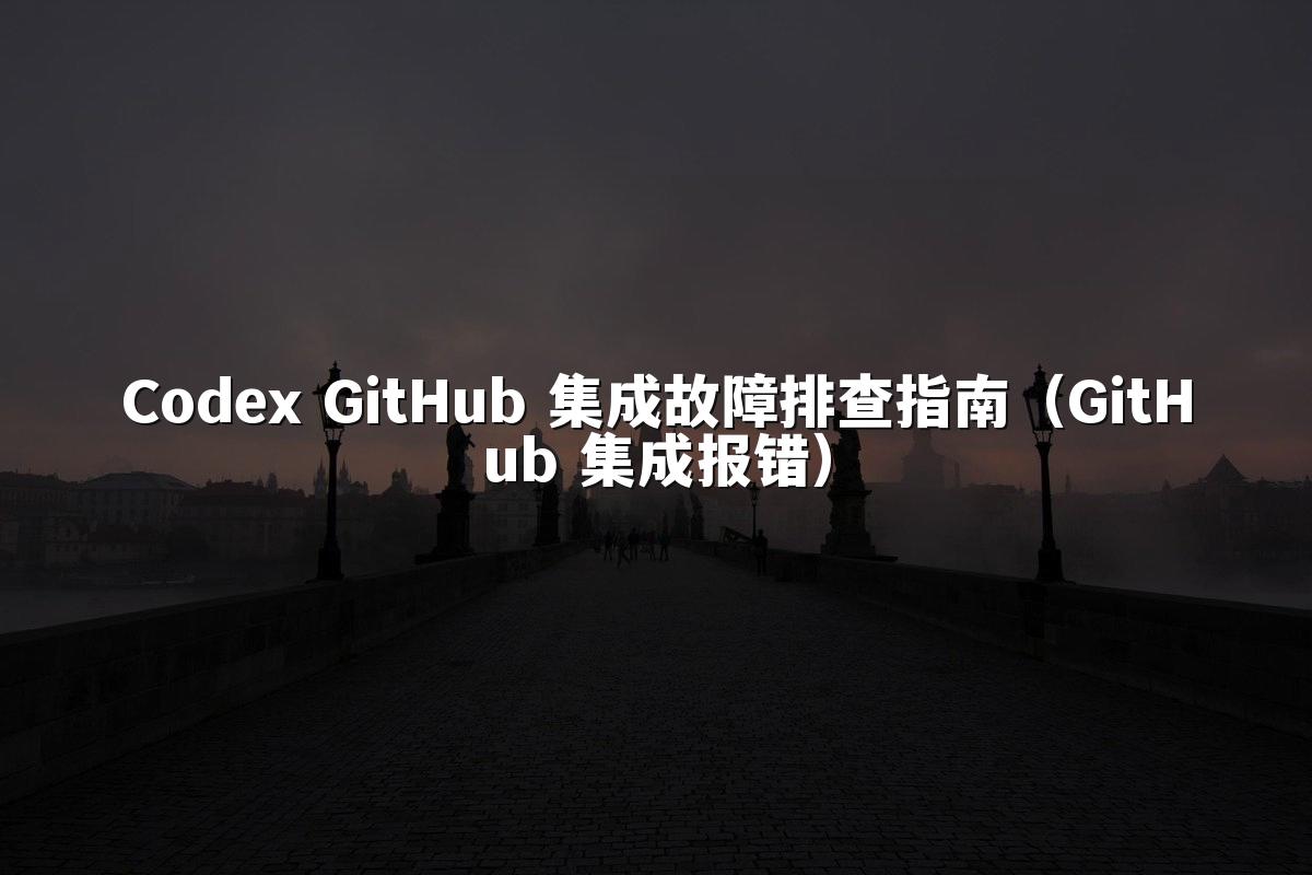 Codex GitHub 集成故障排查指南(GitHub 集成报错)
