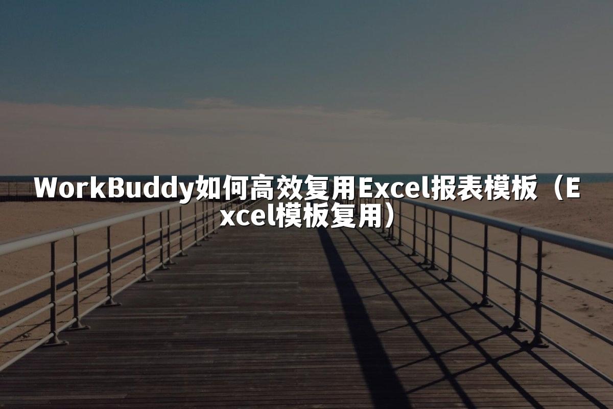 WorkBuddy如何高效复用Excel报表模板（Excel模板复用）