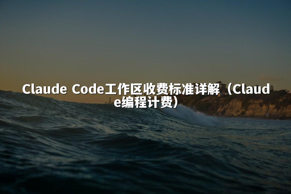 Claude Code工作区收费标准详解（Claude编程计费）