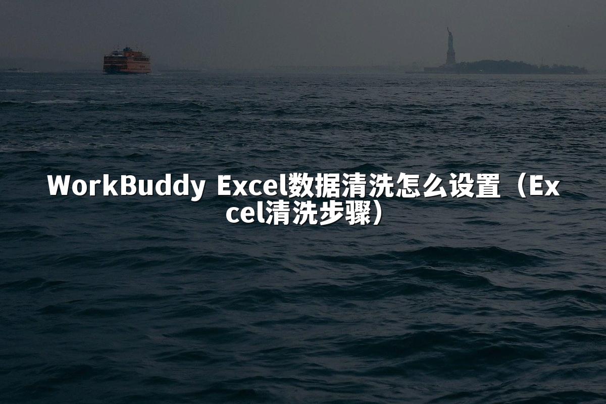 WorkBuddy Excel数据清洗怎么设置（Excel清洗步骤）