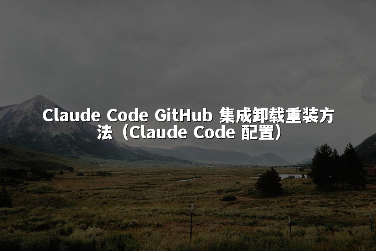 Claude Code GitHub 集成卸载重装方法（Claude Code 配置）