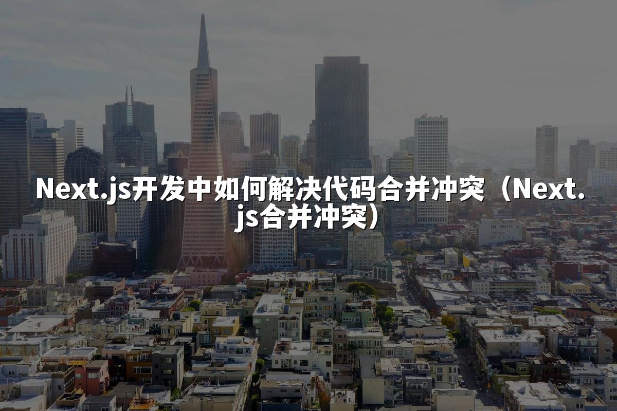 Next.js开发中如何解决代码合并冲突（Next.js合并冲突）