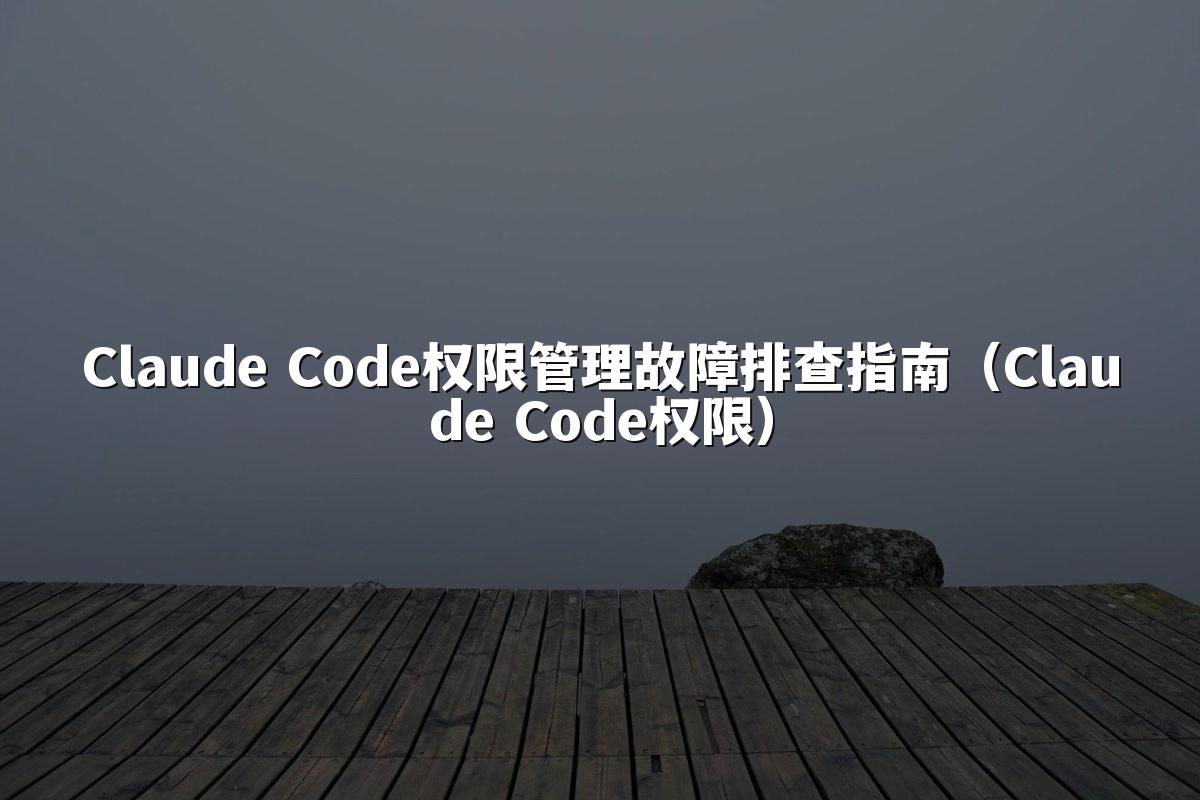 Claude Code权限管理故障排查指南（Claude Code权限）
