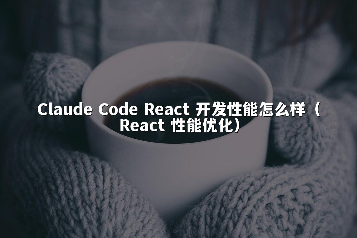Claude Code React 开发性能怎么样（React 性能优化）
