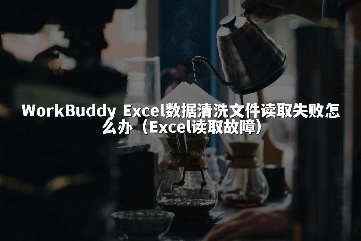 WorkBuddy Excel数据清洗文件读取失败怎么办（Excel读取故障）