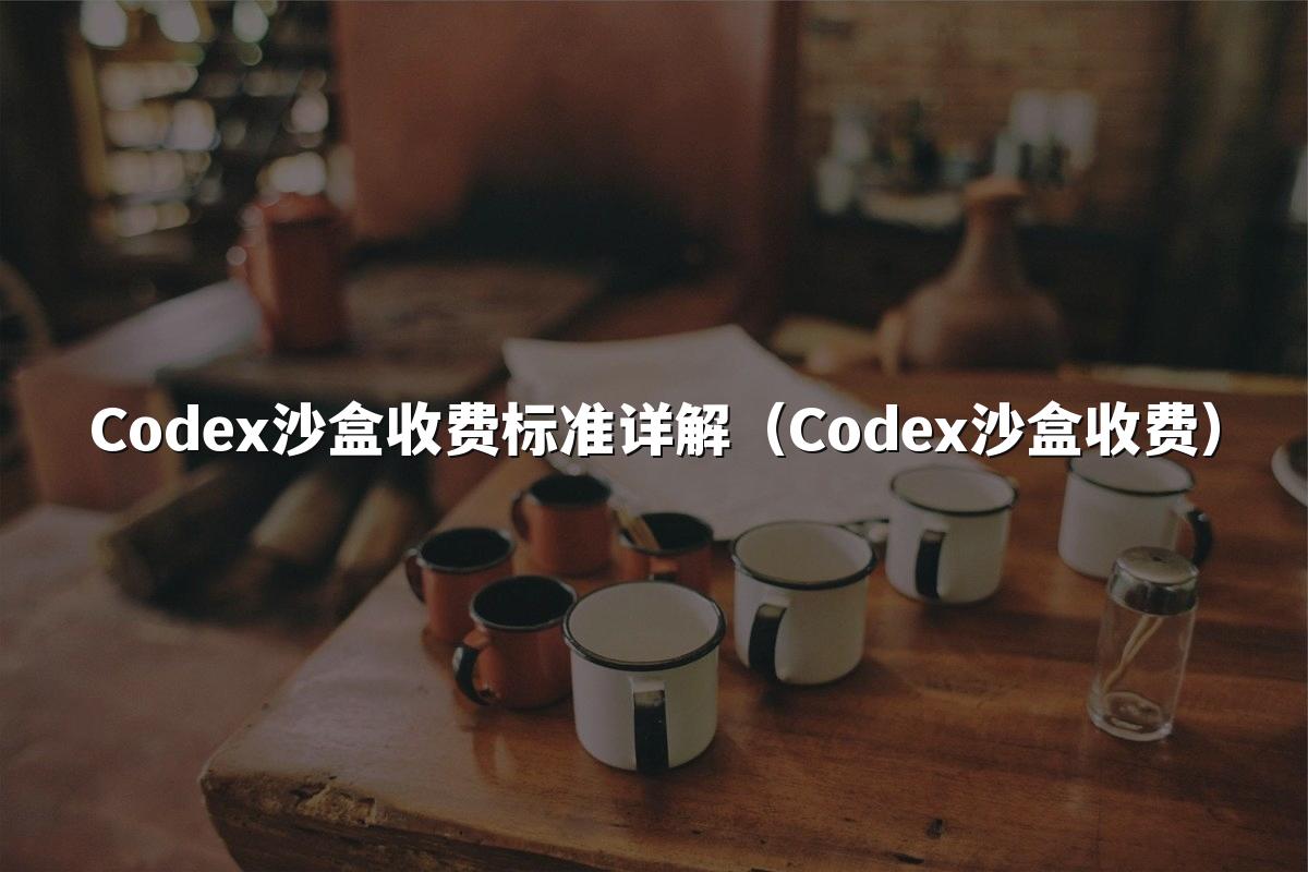 Codex沙盒收费标准详解(Codex沙盒收费)