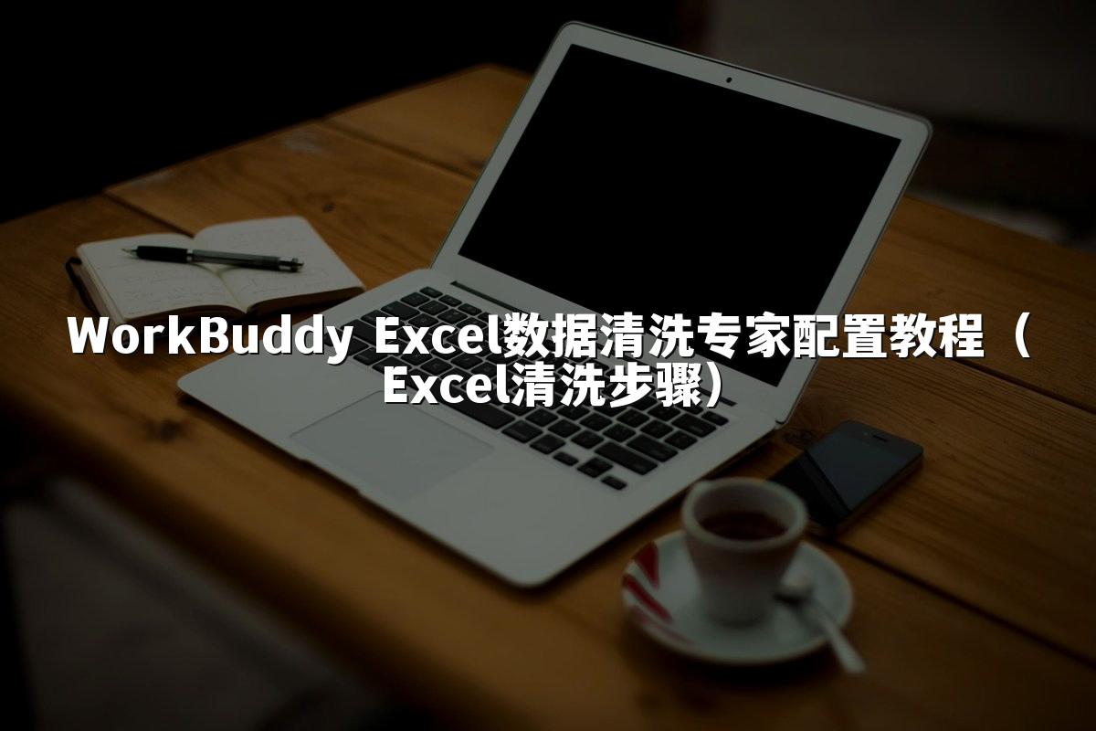 WorkBuddy Excel数据清洗专家配置教程(Excel清洗步骤)