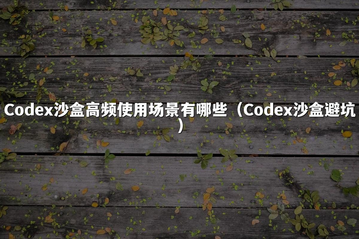 Codex沙盒高频使用场景有哪些（Codex沙盒避坑）