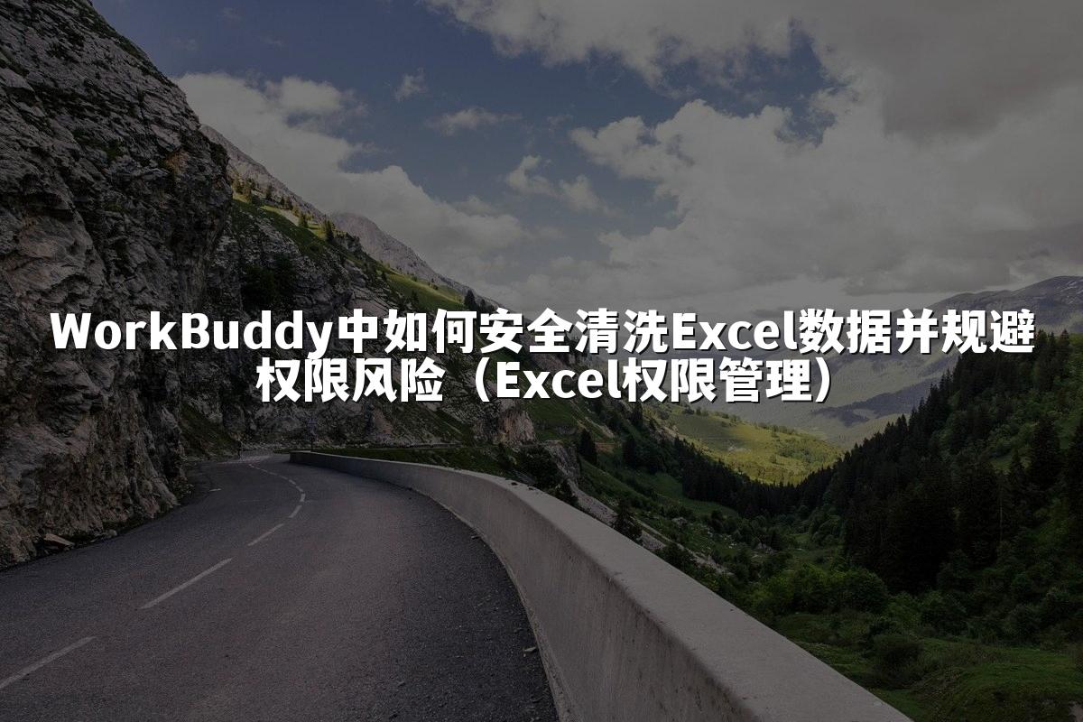 WorkBuddy中如何安全清洗Excel数据并规避权限风险（Excel权限管理）