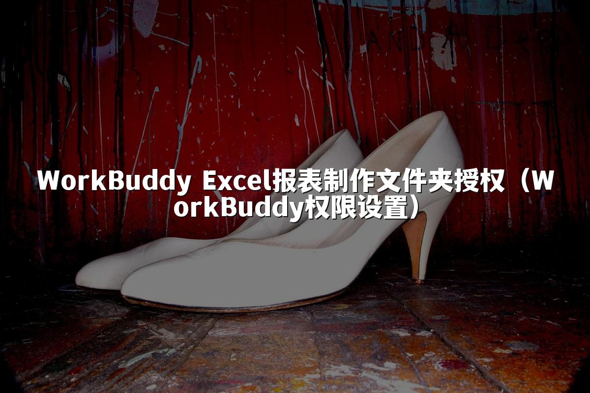 WorkBuddy Excel报表制作文件夹授权(WorkBuddy权限设置)