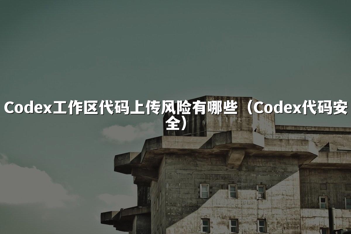 Codex工作区代码上传风险有哪些（Codex代码安全）