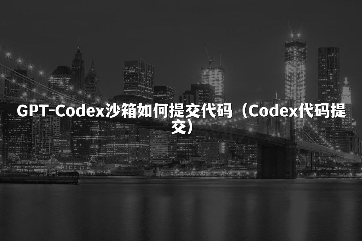 GPT-Codex沙箱如何提交代码(Codex代码提交)