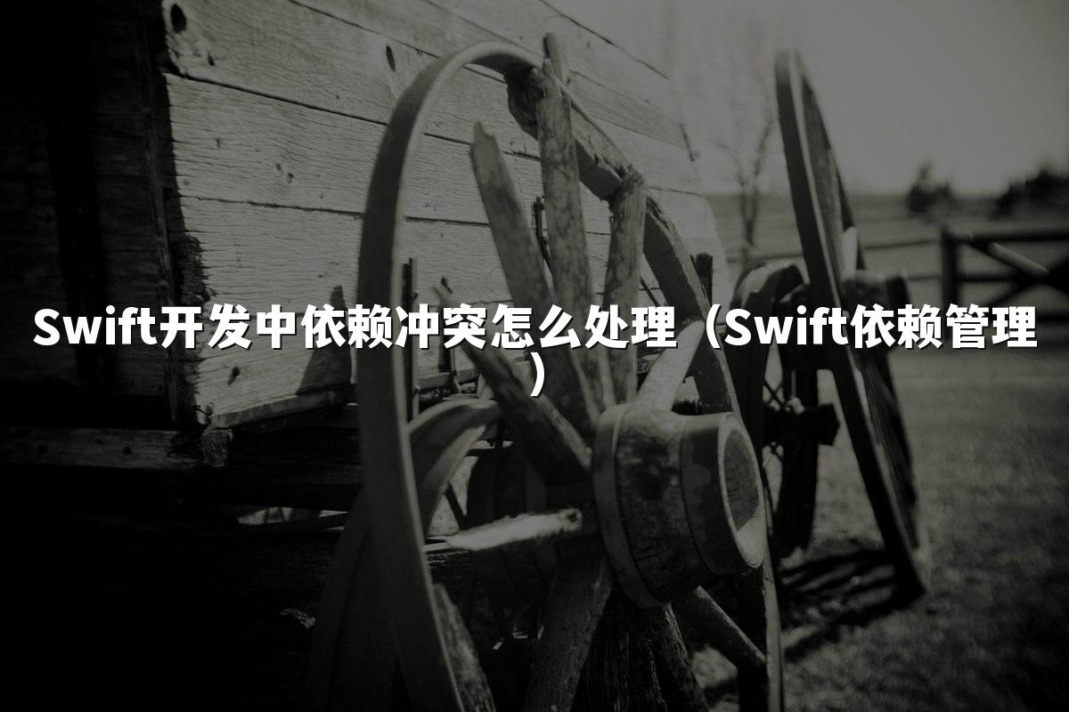 Swift开发中依赖冲突怎么处理（Swift依赖管理）