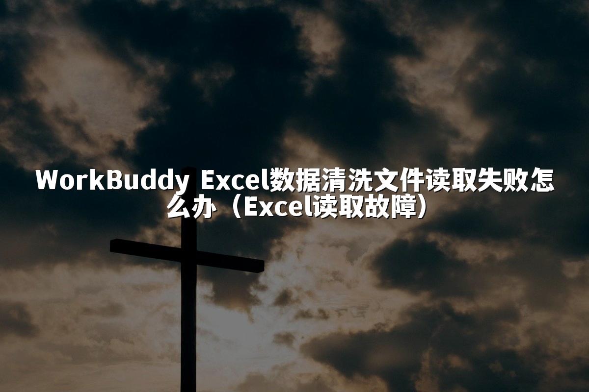WorkBuddy Excel数据清洗文件读取失败怎么办(Excel读取故障)