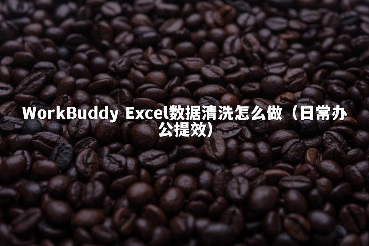 WorkBuddy Excel数据清洗怎么做（日常办公提效）