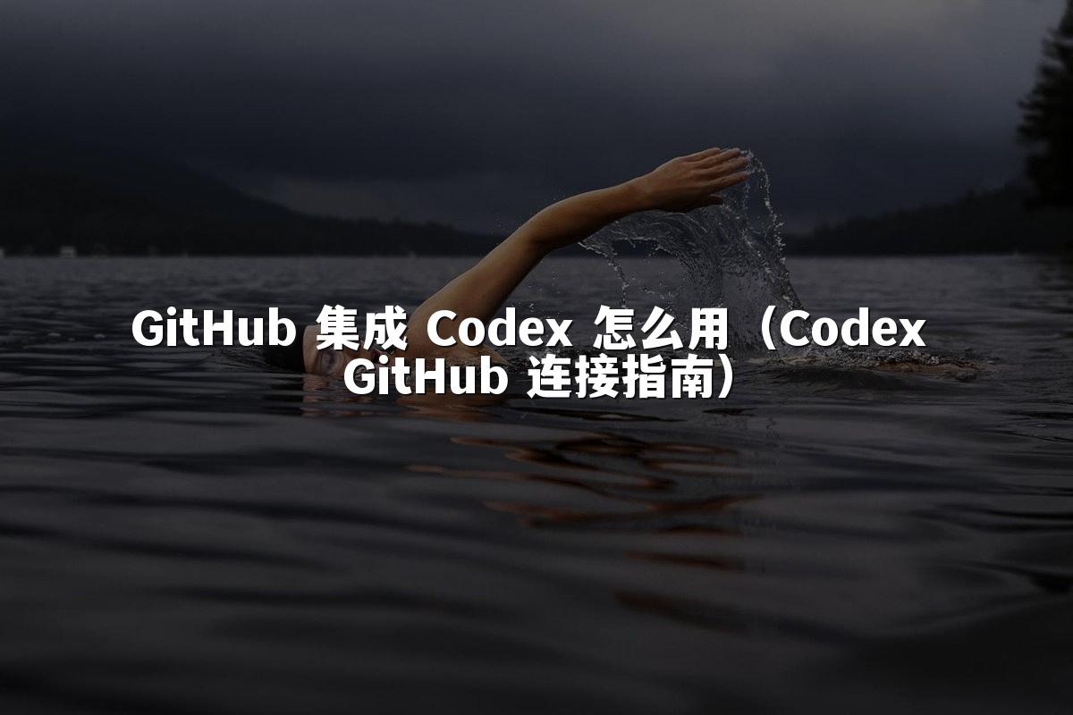 GitHub 集成 Codex 怎么用（Codex GitHub 连接指南）