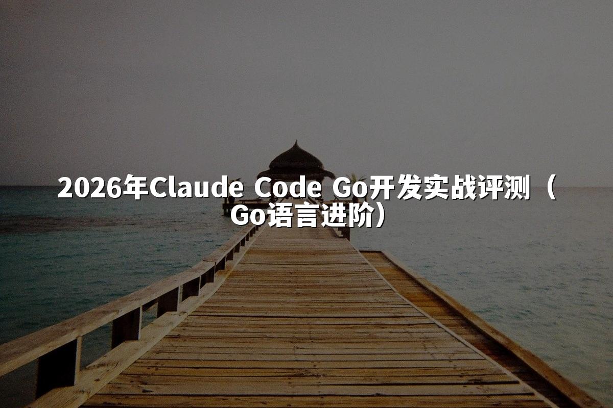 2026年Claude Code Go开发实战评测(Go语言进阶)