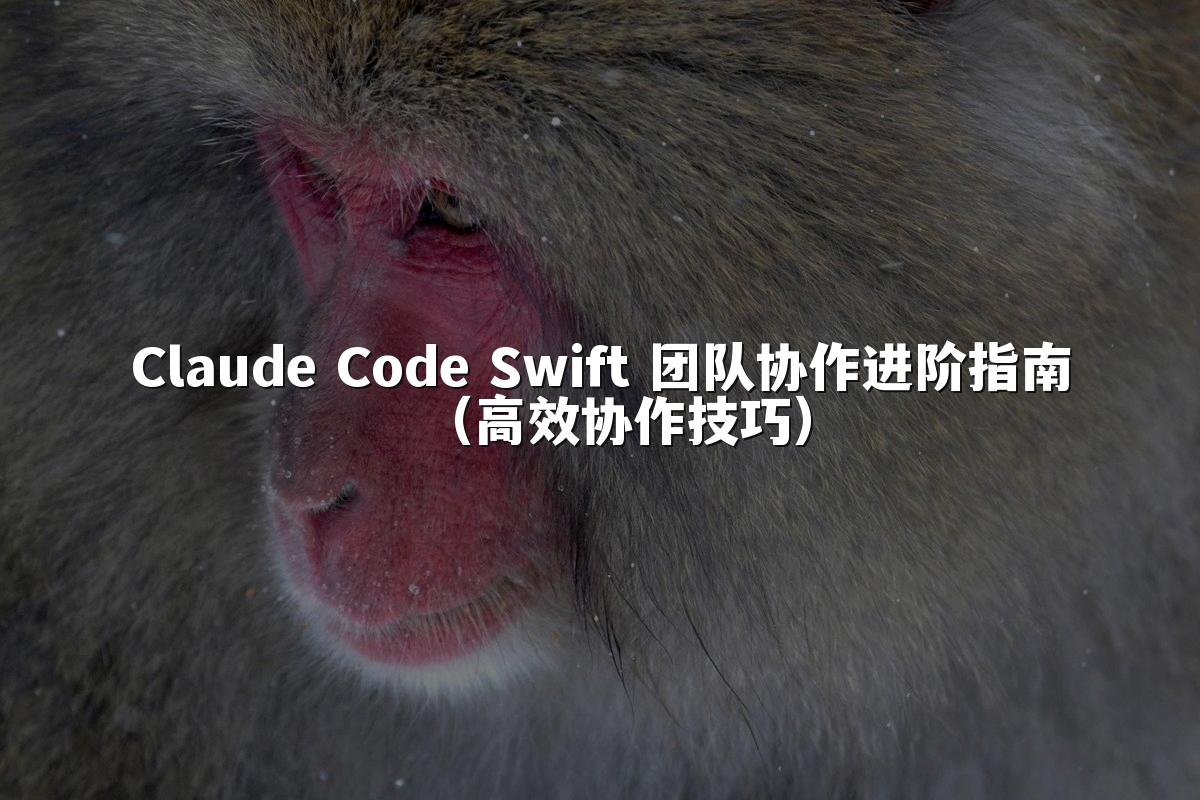 Claude Code Swift 团队协作进阶指南(高效协作技巧)